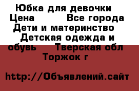 Юбка для девочки › Цена ­ 600 - Все города Дети и материнство » Детская одежда и обувь   . Тверская обл.,Торжок г.